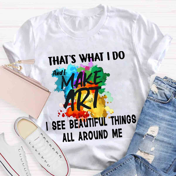 This Is What I Do I See Beautiful Things All Around Me And I Make Art T-shirt