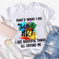 This Is What I Do I See Beautiful Things All Around Me And I Make Art T-shirt
