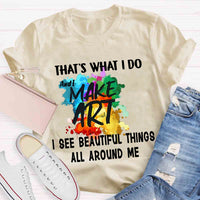 This Is What I Do I See Beautiful Things All Around Me And I Make Art T-shirt
