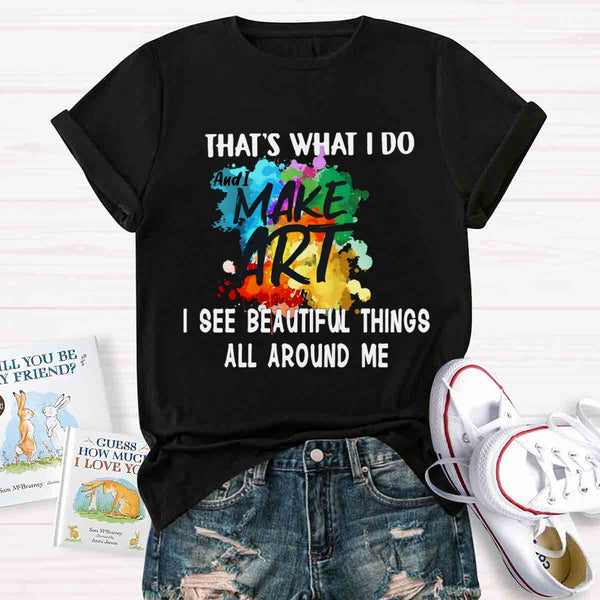 This Is What I Do I See Beautiful Things All Around Me And I Make Art T-shirt