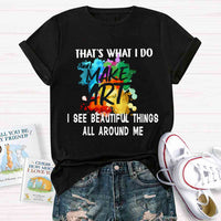This Is What I Do I See Beautiful Things All Around Me And I Make Art T-shirt
