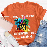 This Is What I Do I See Beautiful Things All Around Me And I Make Art T-shirt