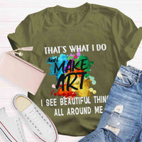 This Is What I Do I See Beautiful Things All Around Me And I Make Art T-shirt