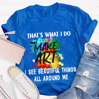 This Is What I Do I See Beautiful Things All Around Me And I Make Art T-shirt