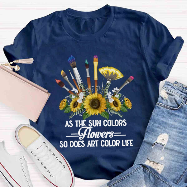 As The Sun Colors Flowers So Does Art Color Life T-shirt