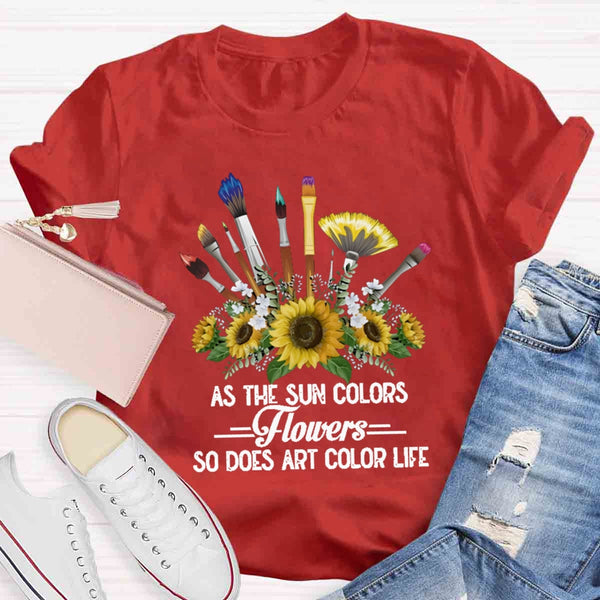 As The Sun Colors Flowers So Does Art Color Life T-shirt