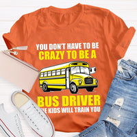 You Don't Have To Be Crazy To Be A Bus Driver The Kids Will Train You T-Shirt
