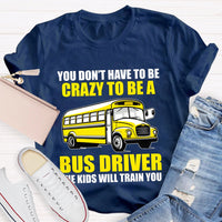 You Don't Have To Be Crazy To Be A Bus Driver The Kids Will Train You T-Shirt