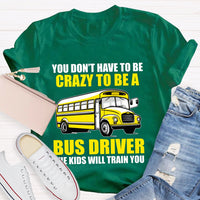 You Don't Have To Be Crazy To Be A Bus Driver The Kids Will Train You T-Shirt
