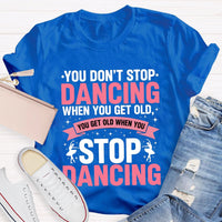 You Don'T Stop Dancing When You Get Old You Get Old When You Stop Dancing T-Shirt