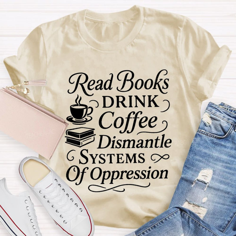 Read Books Drink Coffee Dismantle Systems Of Oppression Teacher T-shirt