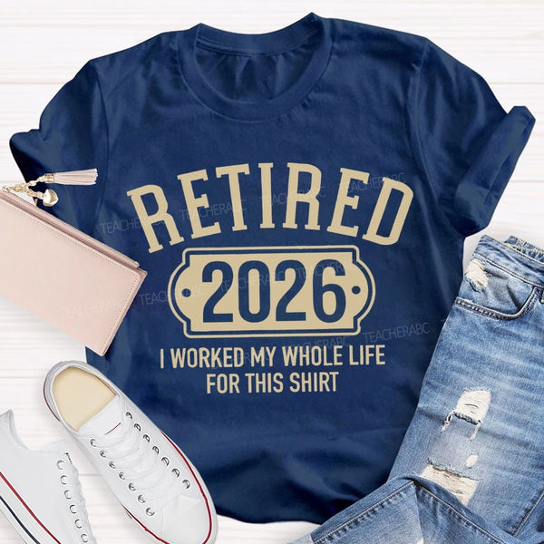 Retired 2026 I Worked My Whole Life For This T-shirt