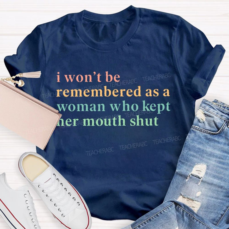 I Won't Be Remembered As A Woman Who Kept Her Mouth Shut Teacher T-shirt