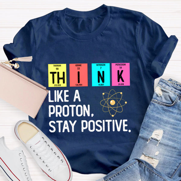 Think Like A Proton Stay Positive Science Teacher T-Shirt
