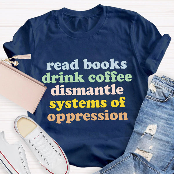 Read Books Drink Coffee Dismantle Systems Of Oppression Teacher T-Shirt
