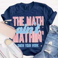 The Math Ain't Mathin Show Your Work Math Teacher T-shirt