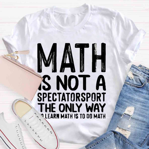 Math Is Not A Spectatorsport The Only Way To Learn Math Is To Do Math T-Shirt