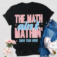 The Math Ain't Mathin Show Your Work Math Teacher T-shirt