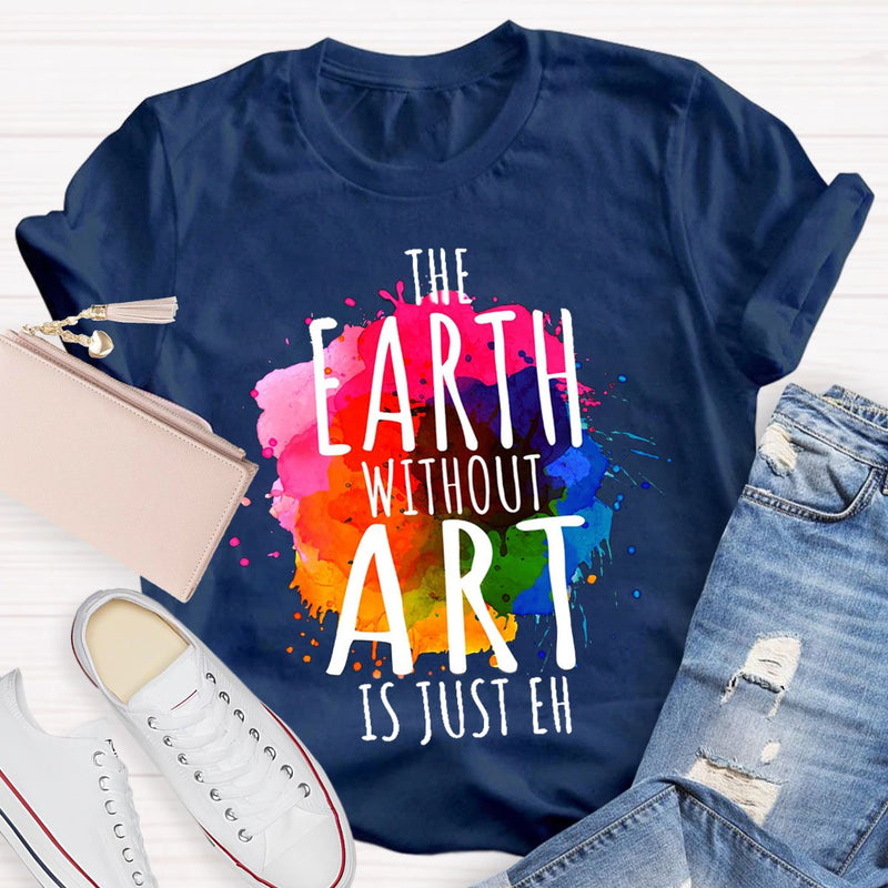 The Earth Without Art Is Just Eh Teachers T-Shirt
