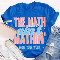 The Math Ain't Mathin Show Your Work Math Teacher T-shirt